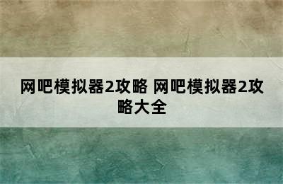 网吧模拟器2攻略 网吧模拟器2攻略大全